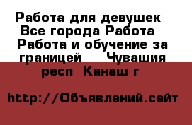 Работа для девушек - Все города Работа » Работа и обучение за границей   . Чувашия респ.,Канаш г.